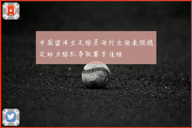 中国留洋女足球员海外出场表现稳定助力球队争取赛季佳绩