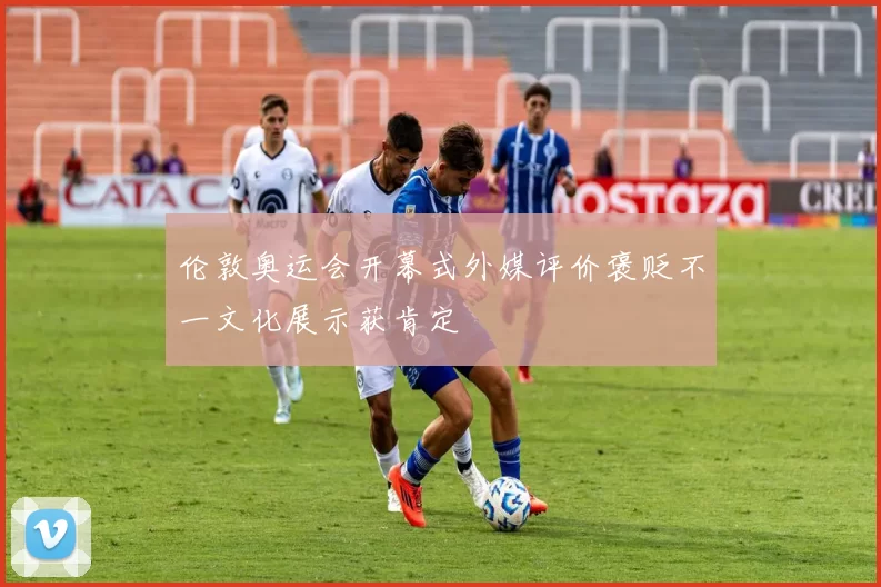 伦敦奥运会开幕式外媒评价褒贬不一文化展示获肯定