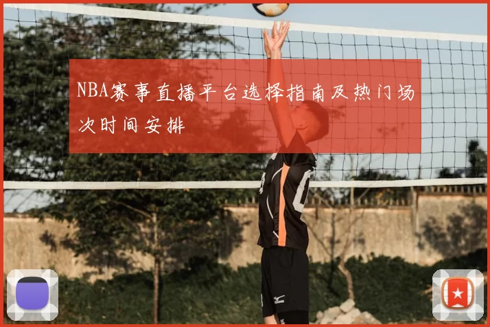 NBA赛事直播平台选择指南及热门场次时间安排