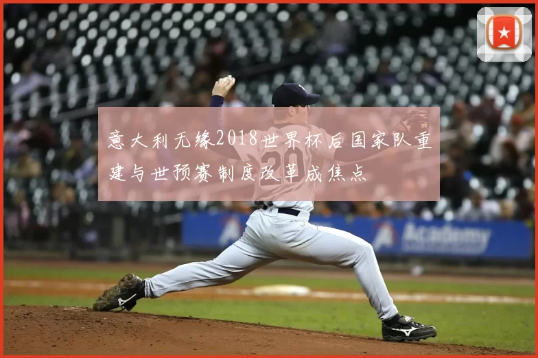 意大利无缘2018世界杯后国家队重建与世预赛制度改革成焦点