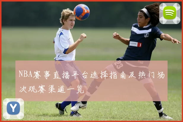 NBA赛事直播平台选择指南及热门场次观赛渠道一览