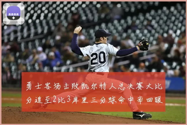 勇士客场击败凯尔特人总决赛大比分追至2比3库里三分球命中率回暖