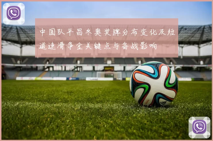 中国队平昌冬奥奖牌分布变化及短道速滑争金关键点与备战影响