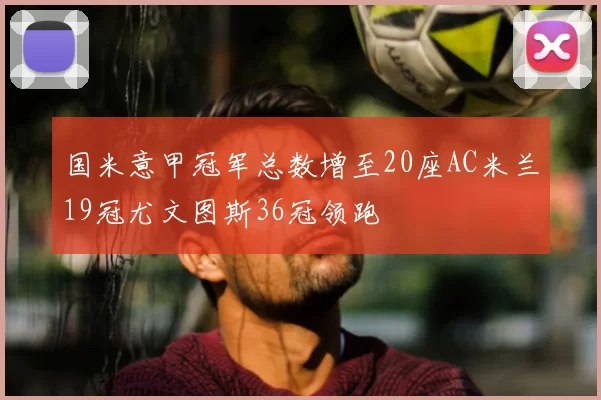 国米意甲冠军总数增至20座AC米兰19冠尤文图斯36冠领跑