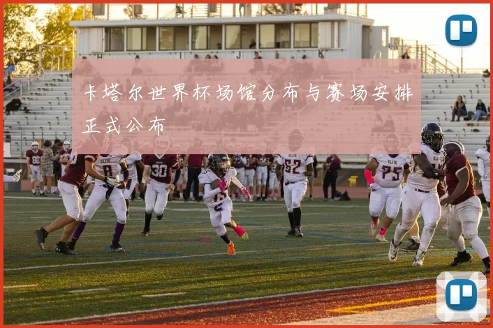 卡塔尔世界杯场馆分布与赛场安排正式公布