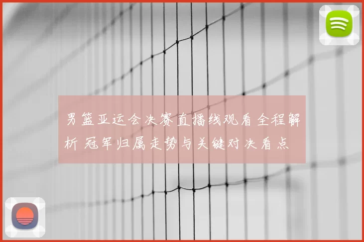 男篮亚运会决赛直播线观看全程解析 冠军归属走势与关键对决看点