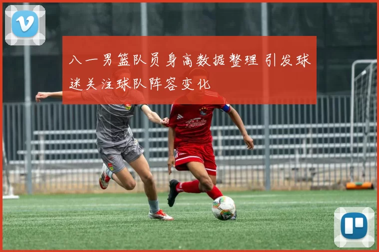 八一男篮队员身高数据整理 引发球迷关注球队阵容变化