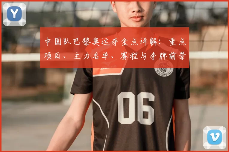 中国队巴黎奥运夺金点详解：重点项目、主力名单、赛程与夺牌前景