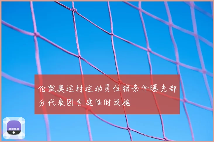 伦敦奥运村运动员住宿条件曝光部分代表团自建临时设施