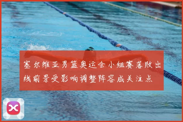 塞尔维亚男篮奥运会小组赛落败出线前景受影响调整阵容成关注点