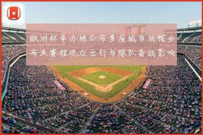 欧洲杯举办地公布多座城市场馆分布及赛程观众出行与球队备战影响