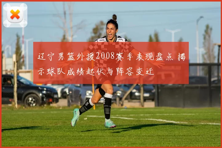 辽宁男篮外援2008赛季表现盘点 揭示球队成绩起伏与阵容变迁