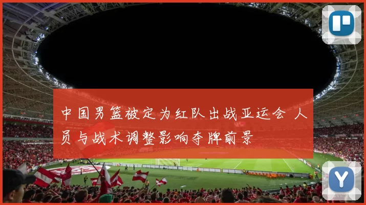 中国男篮被定为红队出战亚运会 人员与战术调整影响夺牌前景