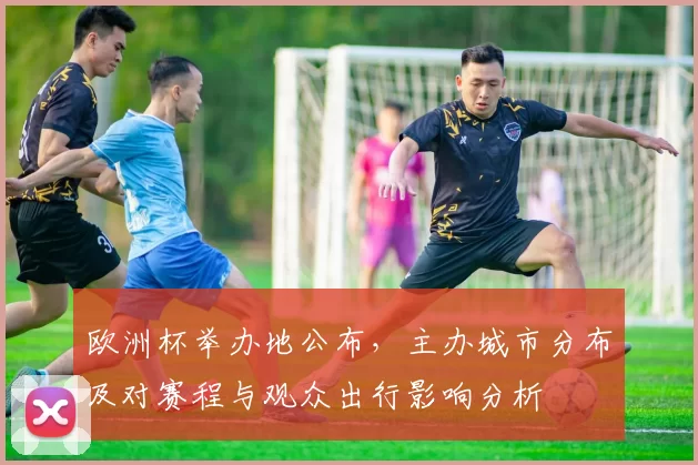 欧洲杯举办地公布,主办城市分布及对赛程与观众出行影响分析