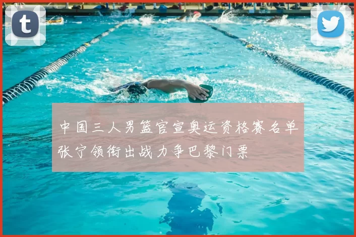 中国三人男篮官宣奥运资格赛名单张宁领衔出战力争巴黎门票