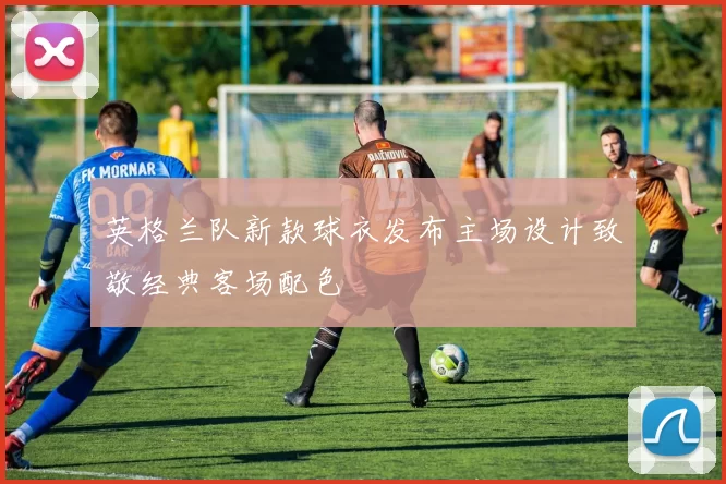 英格兰队新款球衣发布主场设计致敬经典客场配色