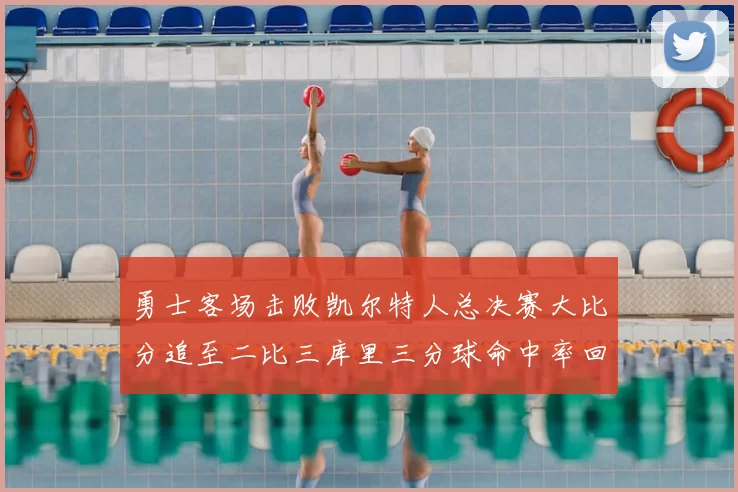 勇士客场击败凯尔特人总决赛大比分追至二比三库里三分球命中率回暖