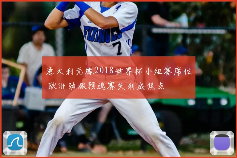 意大利无缘2018世界杯小组赛席位 欧洲劲旅预选赛失利成焦点