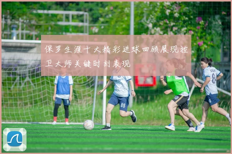 保罗生涯十大精彩进球回顾展现控卫大师关键时刻表现