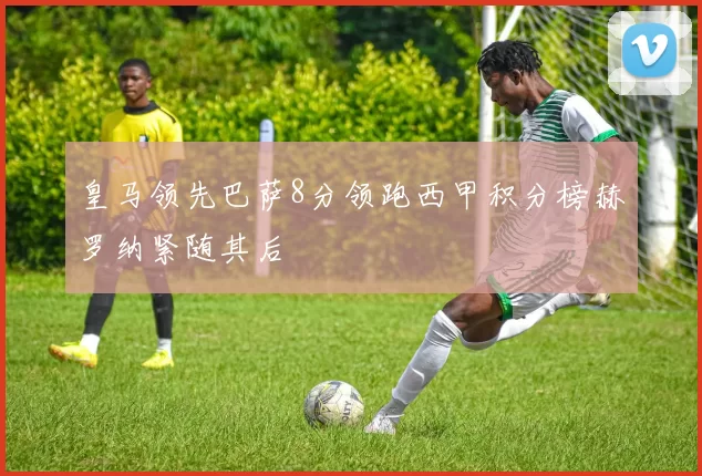 皇马领先巴萨8分领跑西甲积分榜赫罗纳紧随其后