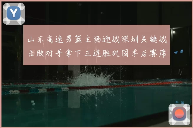 山东高速男篮主场迎战深圳关键战击败对手拿下三连胜巩固季后赛席位