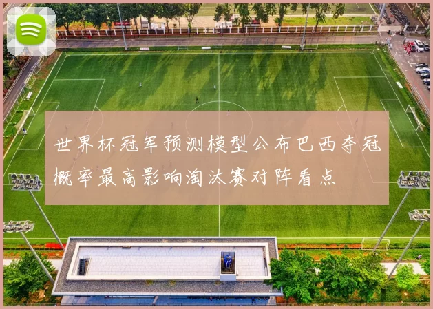 世界杯冠军预测模型公布巴西夺冠概率最高影响淘汰赛对阵看点
