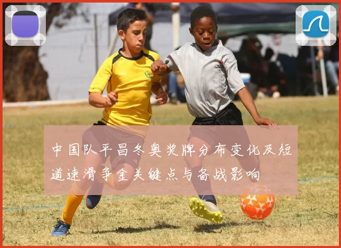 中国队平昌冬奥奖牌分布变化及短道速滑争金关键点与备战影响