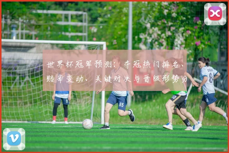 世界杯冠军预测：夺冠热门排名、赔率变动、关键对决与晋级形势分析