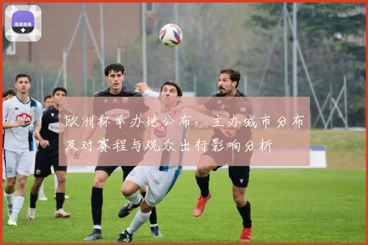 欧洲杯举办地公布,主办城市分布及对赛程与观众出行影响分析