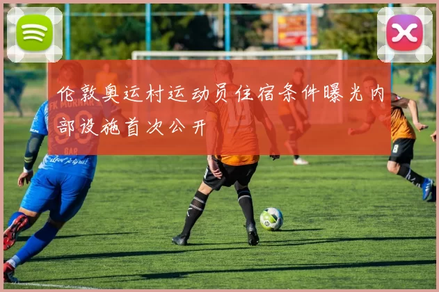 伦敦奥运村运动员住宿条件曝光内部设施首次公开