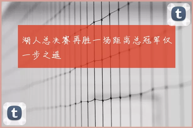 湖人总决赛再胜一场距离总冠军仅一步之遥