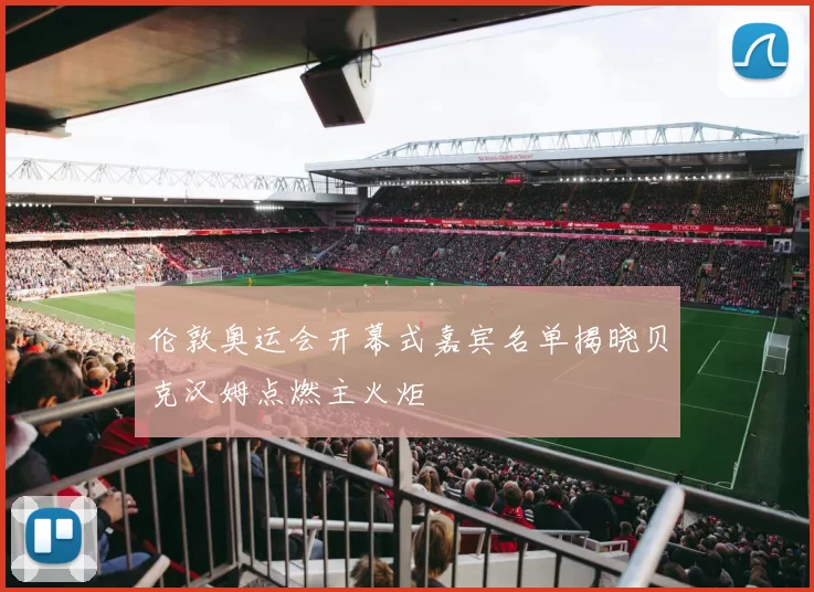 伦敦奥运会开幕式嘉宾名单揭晓贝克汉姆点燃主火炬