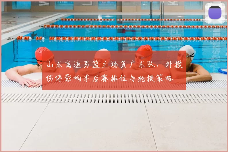 山东高速男篮主场负广东队，外援伤停影响季后赛排位与轮换策略