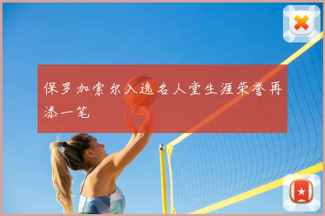 保罗加索尔入选名人堂生涯荣誉再添一笔