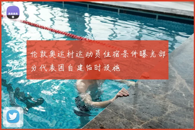 伦敦奥运村运动员住宿条件曝光部分代表团自建临时设施