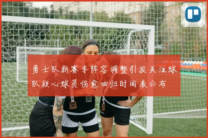 勇士队新赛季阵容调整引发关注球队核心球员伤愈回归时间表公布