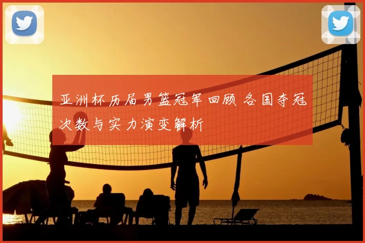 亚洲杯历届男篮冠军回顾 各国夺冠次数与实力演变解析