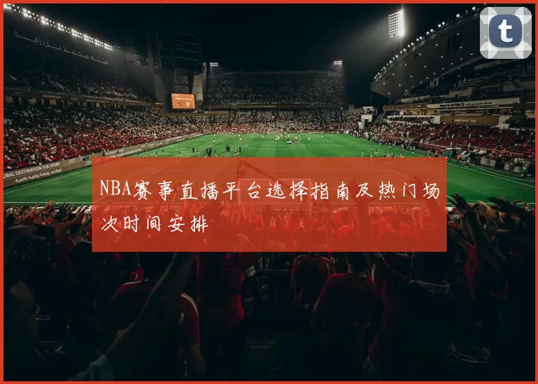 NBA赛事直播平台选择指南及热门场次时间安排