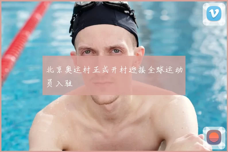 北京奥运村正式开村迎接全球运动员入驻