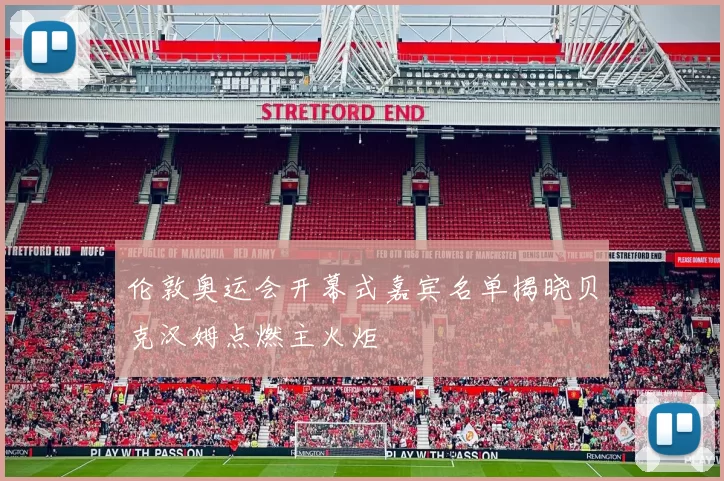 伦敦奥运会开幕式嘉宾名单揭晓贝克汉姆点燃主火炬