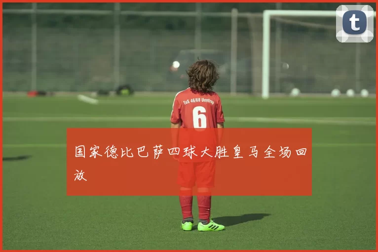 国家德比巴萨四球大胜皇马全场回放