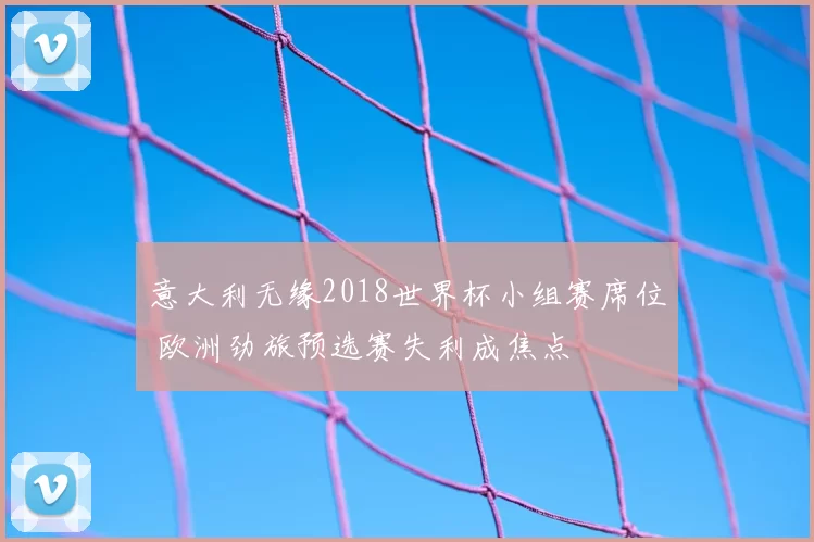 意大利无缘2018世界杯小组赛席位 欧洲劲旅预选赛失利成焦点